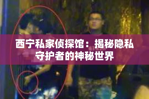西宁私家侦探馆：揭秘隐私守护者的神秘世界