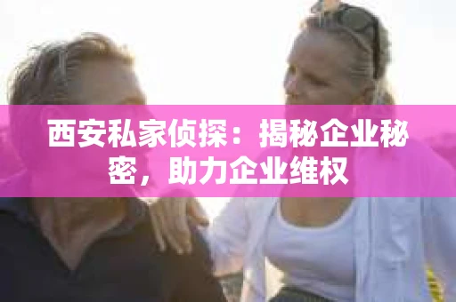 西安私家侦探：揭秘企业秘密，助力企业维权