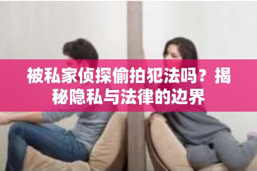 被私家侦探偷拍犯法吗？揭秘隐私与法律的边界