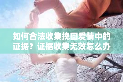 如何合法收集挽回爱情中的证据？证据收集无效怎么办？