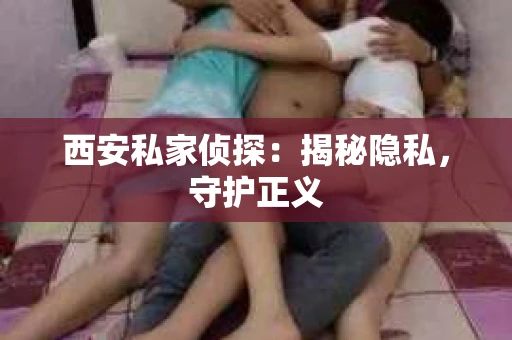 西安私家侦探：揭秘隐私，守护正义