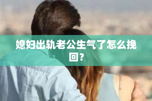 媳妇出轨老公生气了怎么挽回？