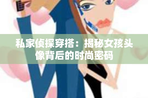 私家侦探穿搭：揭秘女孩头像背后的时尚密码