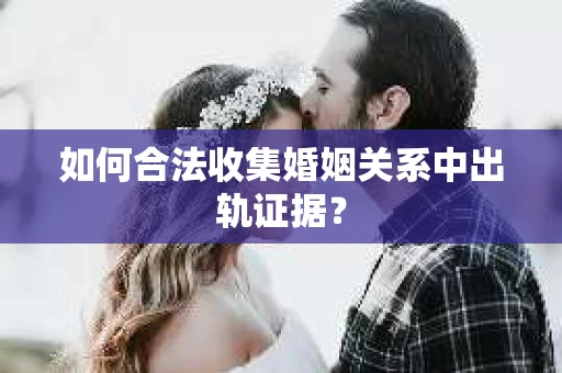 如何合法收集婚姻关系中出轨证据？