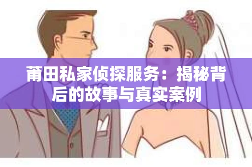 莆田私家侦探服务：揭秘背后的故事与真实案例