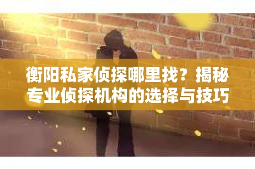 衡阳私家侦探哪里找？揭秘专业侦探机构的选择与技巧