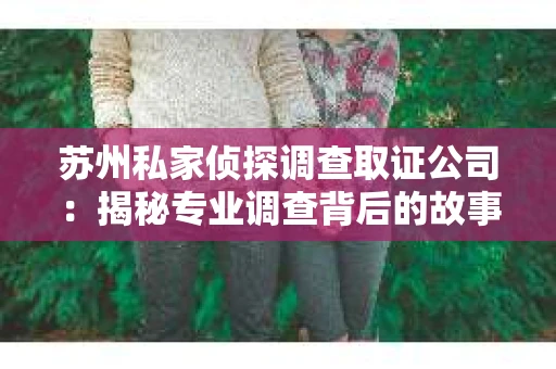 苏州私家侦探调查取证公司：揭秘专业调查背后的故事
