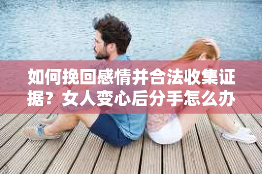 如何挽回感情并合法收集证据？女人变心后分手怎么办？