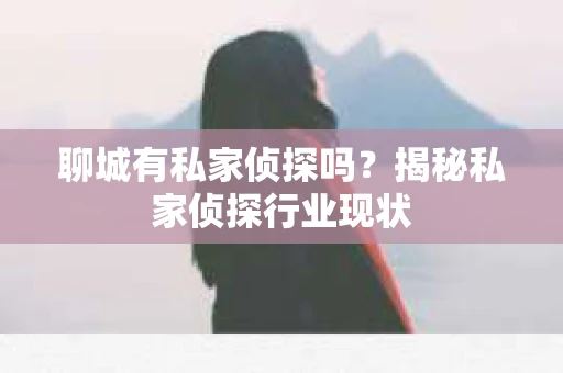 聊城有私家侦探吗？揭秘私家侦探行业现状