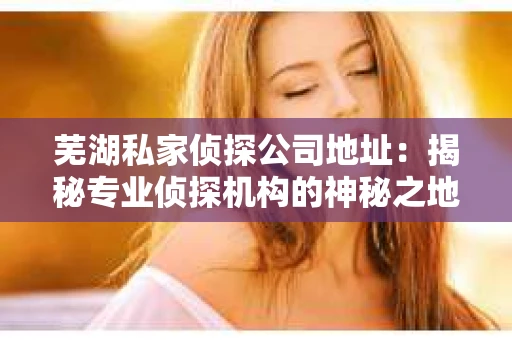 芜湖私家侦探公司地址：揭秘专业侦探机构的神秘之地