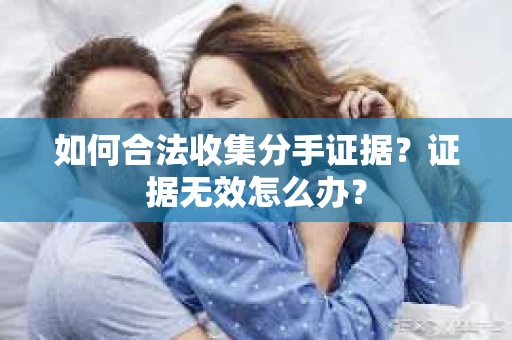 如何合法收集分手证据？证据无效怎么办？