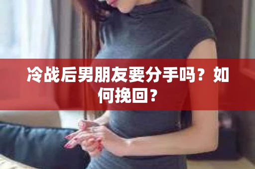 冷战后男朋友要分手吗？如何挽回？