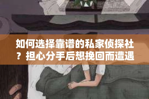 如何选择靠谱的私家侦探社？担心分手后想挽回而遭遇陷阱怎么办？