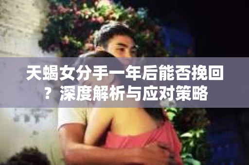 天蝎女分手一年后能否挽回？深度解析与应对策略