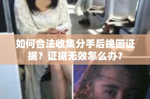 如何合法收集分手后挽回证据？证据无效怎么办？