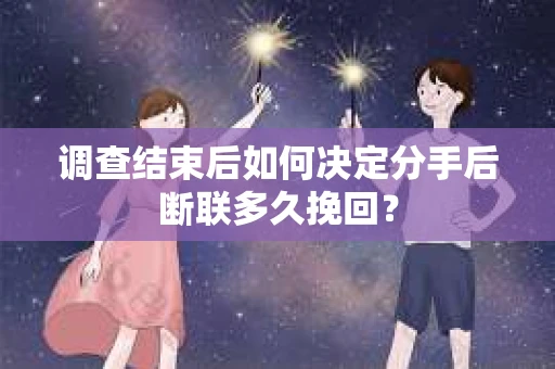 调查结束后如何决定分手后断联多久挽回? 调查结束后如何决定分手后断联多久挽回?