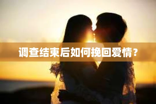 调查结束后如何挽回爱情？