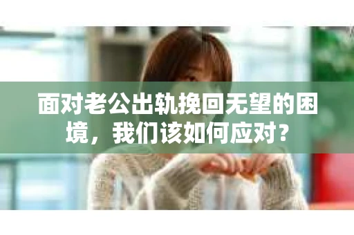 面对老公出轨挽回无望的困境，我们该如何应对？