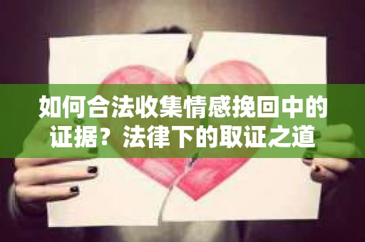 如何合法收集情感挽回中的证据?法律下的取证之道 如何合法收集情感挽回中的证据?法律下的取证之道
