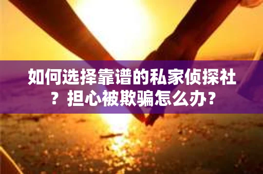 如何选择靠谱的私家侦探社？担心被欺骗怎么办？
