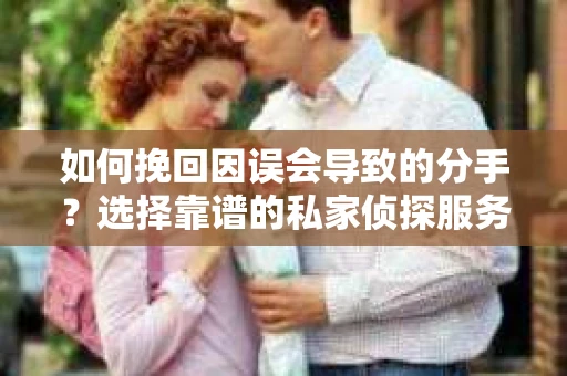 如何挽回因误会导致的分手？选择靠谱的私家侦探服务指南
