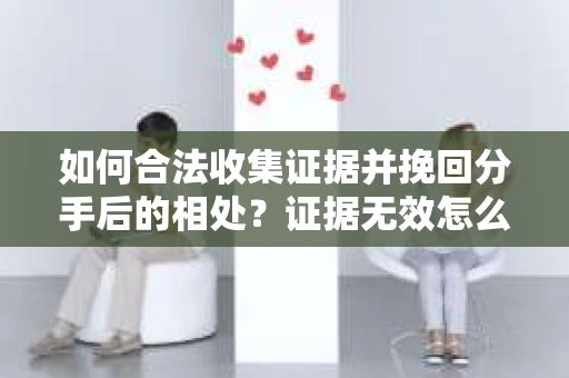 如何合法收集证据并挽回分手后的相处?证据无效怎么办? 如何合法收集证据并挽回分手后的相处?证据无效怎么办?