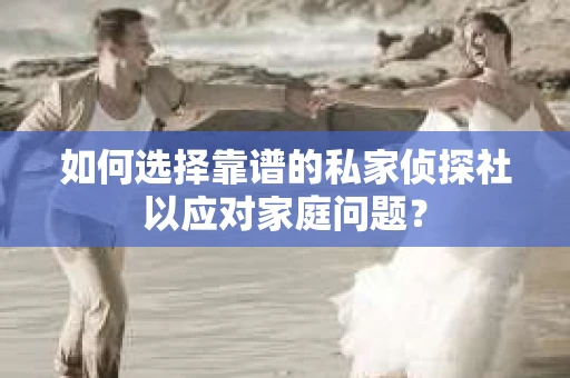 如何选择靠谱的私家侦探社以应对家庭问题？