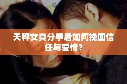 天秤女真分手后如何挽回信任与爱情？