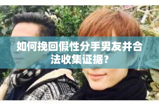如何挽回假性分手男友并合法收集证据? 如何挽回假性分手男友并合法收集证据?