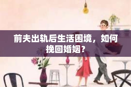 前夫出轨后生活困境，如何挽回婚姻？