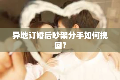 异地订婚后吵架分手如何挽回？