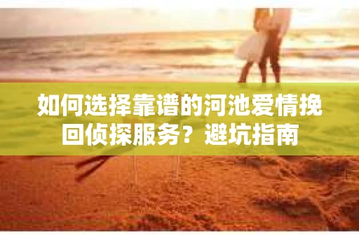 如何选择靠谱的河池爱情挽回侦探服务？避坑指南