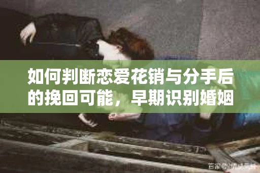 如何判断恋爱花销与分手后的挽回可能，早期识别婚姻危机的关键信号