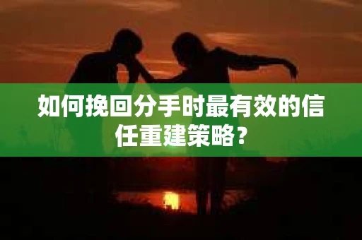 如何挽回分手时最有效的信任重建策略？