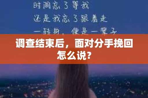 调查结束后,面对分手挽回怎么说? 调查结束后,面对分手挽回怎么说?
