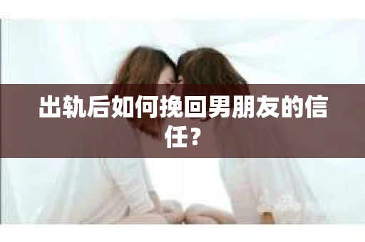 出轨后如何挽回男朋友的信任？