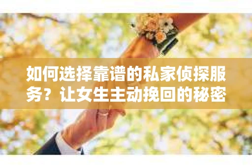 如何选择靠谱的私家侦探服务？让女生主动挽回的秘密武器怎么办？