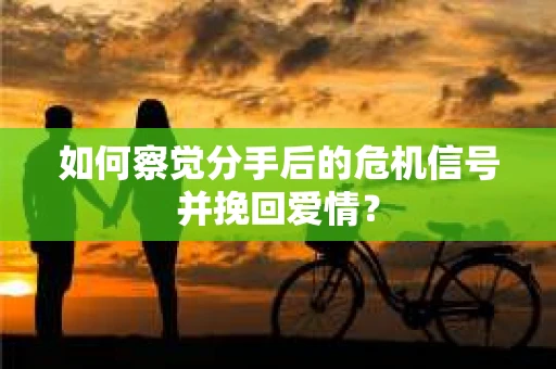 如何察觉分手后的危机信号并挽回爱情？
