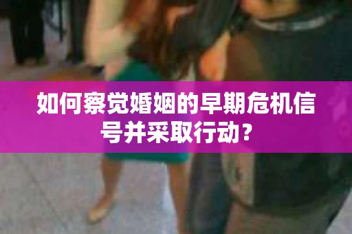 如何察觉婚姻的早期危机信号并采取行动？