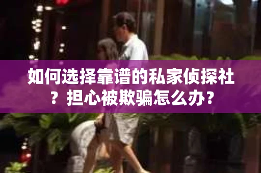 如何选择靠谱的私家侦探社？担心被欺骗怎么办？