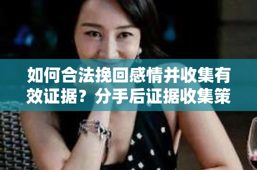 如何合法挽回感情并收集有效证据？分手后证据收集策略