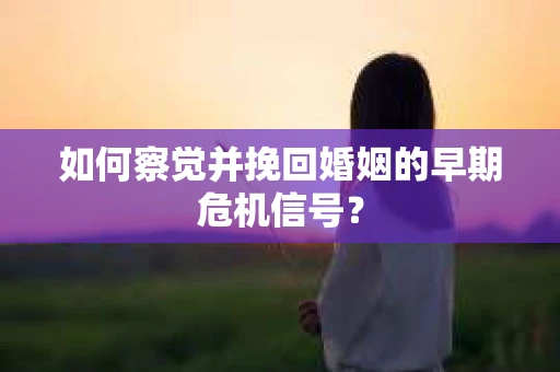 如何察觉并挽回婚姻的早期危机信号？