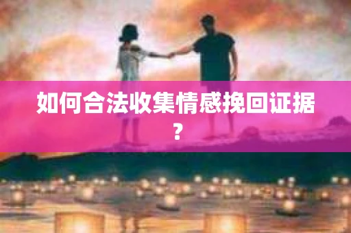 如何合法收集情感挽回证据？