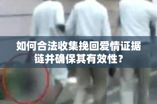 如何合法收集挽回爱情证据链并确保其有效性？