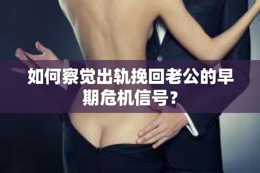 如何察觉出轨挽回老公的早期危机信号？
