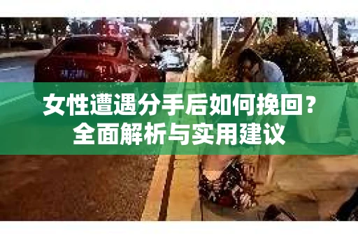 女性遭遇分手后如何挽回？全面解析与实用建议