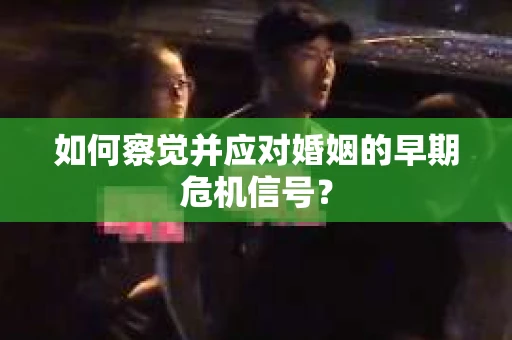 如何察觉并应对婚姻的早期危机信号？
