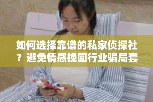 如何选择靠谱的私家侦探社？避免情感挽回行业骗局套路的实用指南