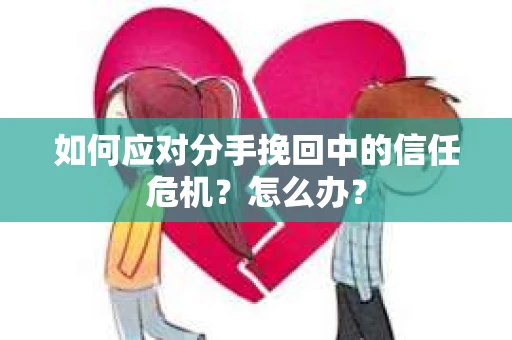 如何应对分手挽回中的信任危机？怎么办？