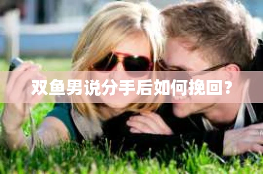 双鱼男说分手后如何挽回? 双鱼男说分手后如何挽回?